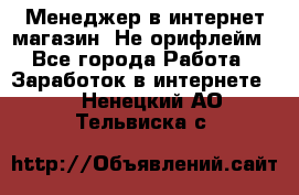 Менеджер в интернет-магазин. Не орифлейм - Все города Работа » Заработок в интернете   . Ненецкий АО,Тельвиска с.